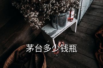 茅台多少钱瓶