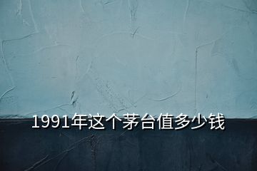 1991年这个茅台值多少钱