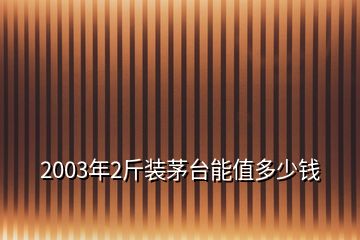 2003年2斤装茅台能值多少钱