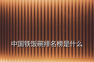 中国铁饭碗排名榜是什么