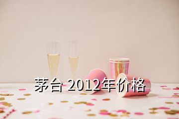 茅台 2012年价格