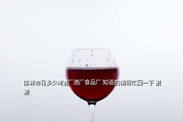 邯郸市有多少啤酒厂酒厂食品厂 知道的请帮忙回一下 谢谢