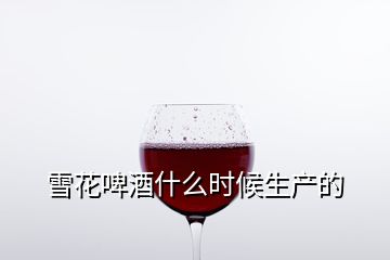 雪花啤酒什么时候生产的