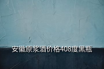 安徽原浆酒价格408度黑瓶