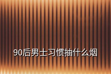 90后男士习惯抽什么烟