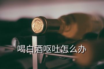 喝白酒呕吐怎么办