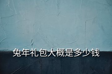 兔年礼包大概是多少钱