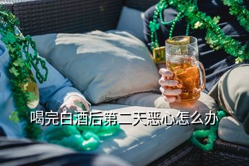 喝完白酒后第二天恶心怎么办