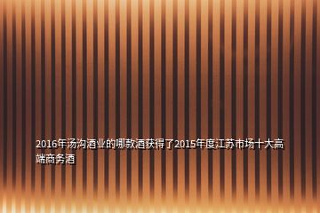 2016年汤沟酒业的哪款酒获得了2015年度江苏市场十大高端商务酒