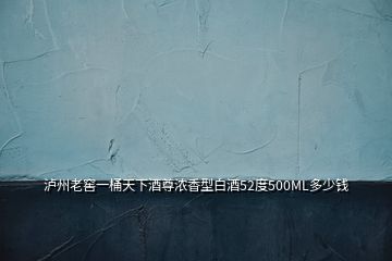 泸州老窖一桶天下酒尊浓香型白酒52度500ML多少钱