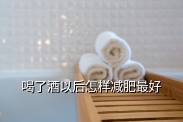 喝了酒以后怎样减肥最好