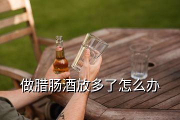 做腊肠酒放多了怎么办