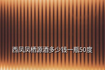 西凤凤栖源酒多少钱一瓶50度