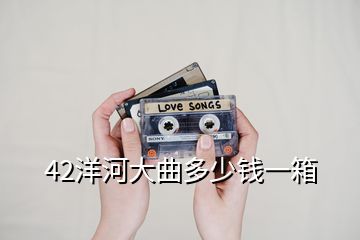 42洋河大曲多少钱一箱