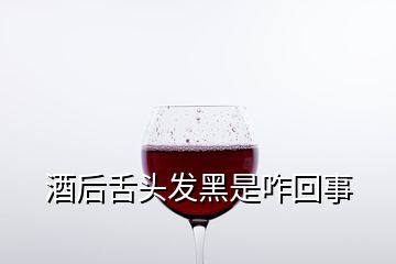 酒后舌头发黑是咋回事