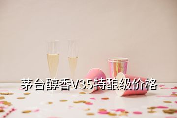 茅台醇香V35特酿级价格