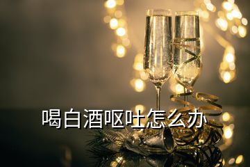 喝白酒呕吐怎么办