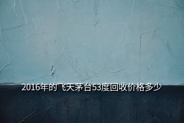 2016年的飞天茅台53度回收价格多少