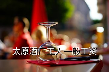 太原酒厂工人一般工资