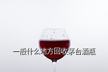 一般什么地方回收茅台酒瓶