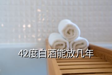 42度白酒能放几年