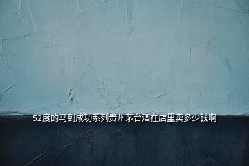 52度的马到成功系列贵州茅台酒在店里卖多少钱啊