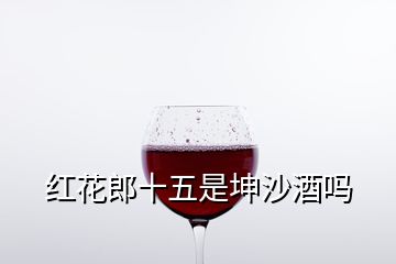 红花郎十五是坤沙酒吗