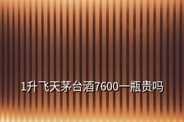 1升飞天茅台酒7600一瓶贵吗