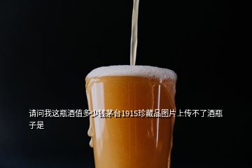 请问我这瓶酒值多少钱茅台1915珍藏品图片上传不了酒瓶子是