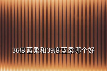 36度蓝柔和39度蓝柔哪个好