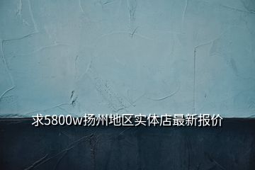 求5800w扬州地区实体店最新报价