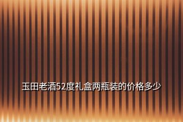 玉田老酒52度礼盒两瓶装的价格多少