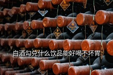 白酒勾兑什么饮品能好喝不坏胃