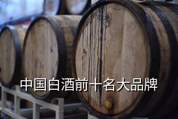 中国白酒前十名大品牌