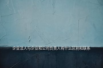 企业法人与企业和公司负责人有什么区别和联系