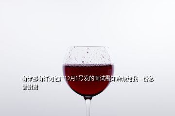 有谁那有洋河酒厂12月1号发的面试需知麻烦给我一份急需谢谢