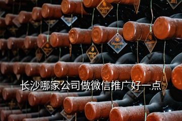 长沙哪家公司做微信推广好一点