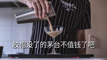 胶帽没了的茅台不值钱了吧