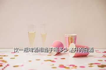 饮一瓶啤酒相当于喝多少毫升的白酒