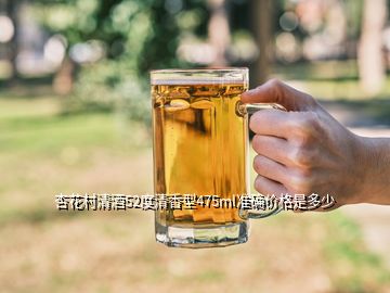 杏花村清酒52度清香型475ml准确价格是多少