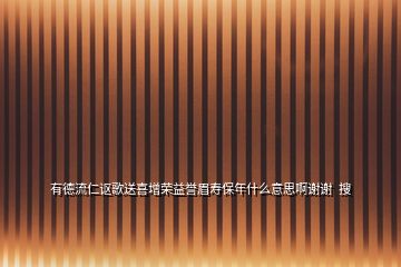 有德流仁讴歌送喜增荣益誉眉寿保年什么意思啊谢谢  搜