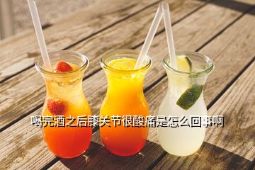 喝完酒之后膝关节很酸痛是怎么回事啊