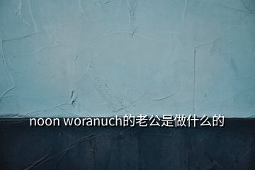 noon woranuch的老公是做什么的