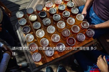 请问懂酒的人50年珍藏茅台酒酱香型05年出厂现在值 多少钱