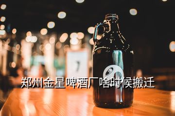 郑州金星啤酒厂啥时候搬迁