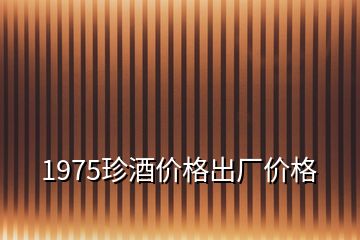 1975珍酒价格出厂价格