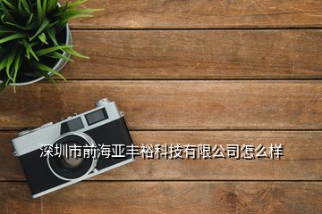 深圳市前海亚丰裕科技有限公司怎么样
