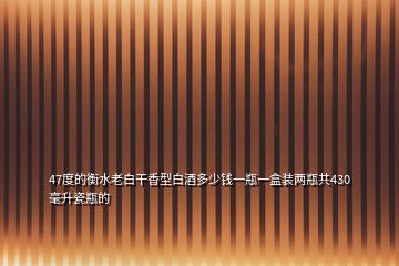 47度的衡水老白干香型白酒多少钱一瓶一盒装两瓶共430毫升瓷瓶的