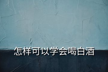 怎样可以学会喝白酒