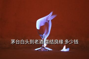 茅台白头到老酒 喜结良缘 多少钱